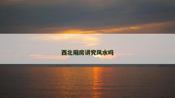 西北廂房講究風水嗎