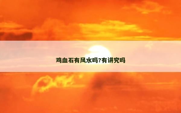 雞血石有風(fēng)水嗎?有講究嗎