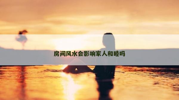 房間風水會影響家人和睦嗎
