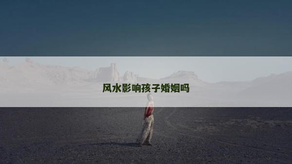 風(fēng)水影響孩子婚姻嗎