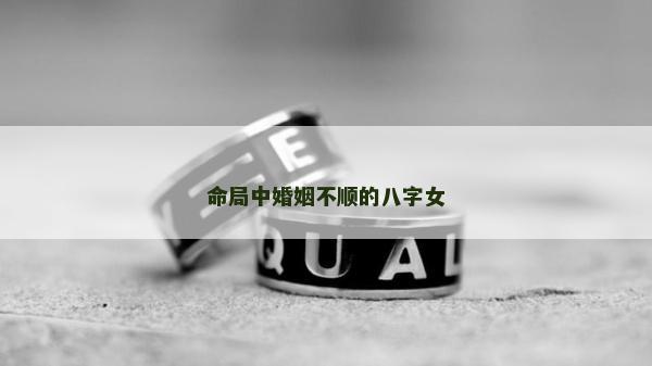 命局中婚姻不順的八字女 命局中婚姻不順的八字女