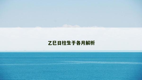 乙巳日柱生于各月解析 乙巳日柱生于各月解析
