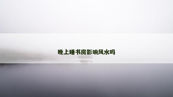 晚上睡書房影響風水嗎 晚上睡書房影響風水嗎