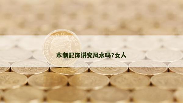 木制配飾講究風(fēng)水嗎?女人