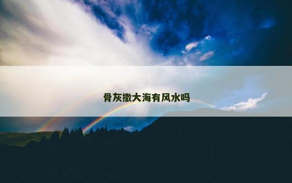 骨灰撒大海有風水嗎 骨灰撒大海有風水嗎