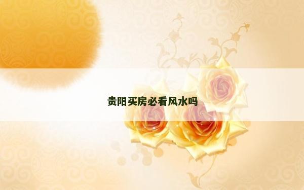 貴陽買房必看風水嗎 貴陽買房必看風水嗎