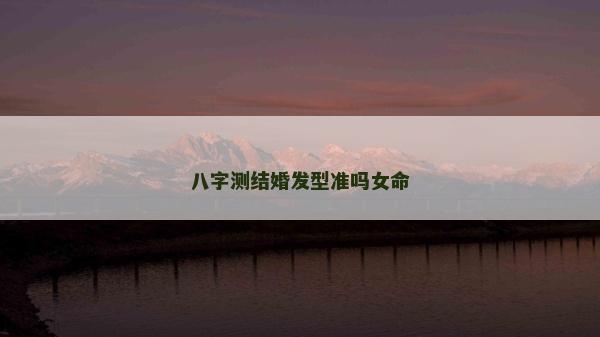 八字測結(jié)婚發(fā)型準(zhǔn)嗎女命