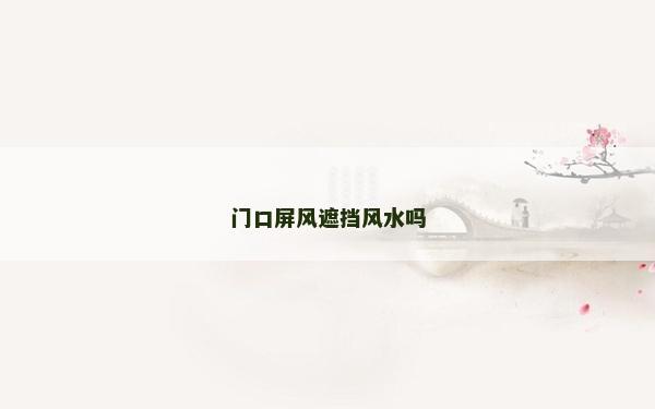 門口屏風(fēng)遮擋風(fēng)水嗎