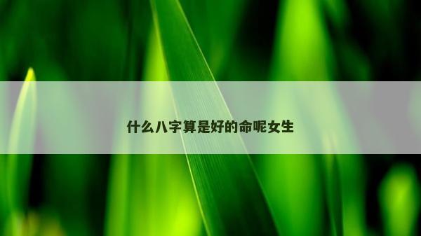 什么八字算是好的命呢女生