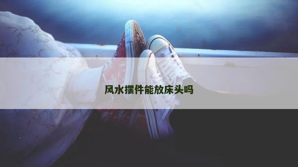 風水擺件能放床頭嗎 風水擺件能放床頭嗎