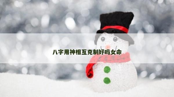 八字用神相互克制好嗎女命