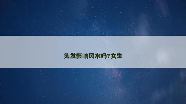 頭發(fā)影響風(fēng)水嗎?女生