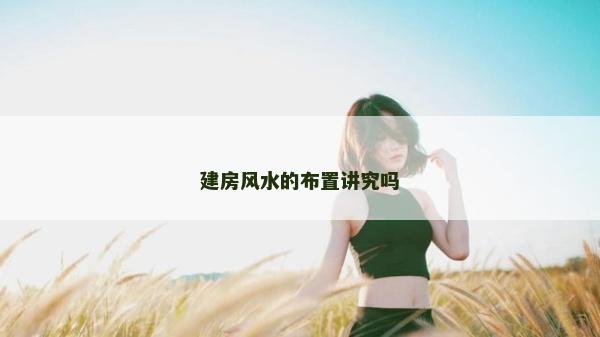 建房風(fēng)水的布置講究嗎