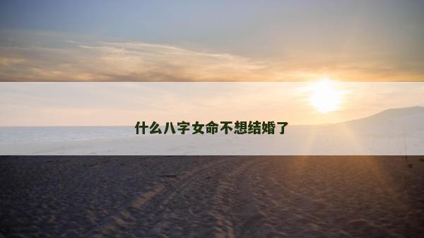 什么八字女命不想結(jié)婚了