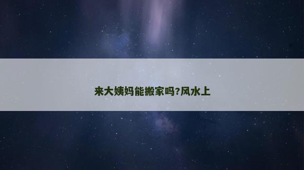 來大姨媽能搬家嗎?風(fēng)水上