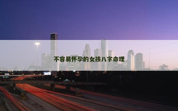 不容易懷孕的女孩八字命理