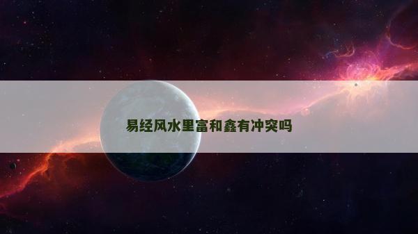 易經風水里富和鑫有沖突嗎 易經風水里富和鑫有沖突嗎