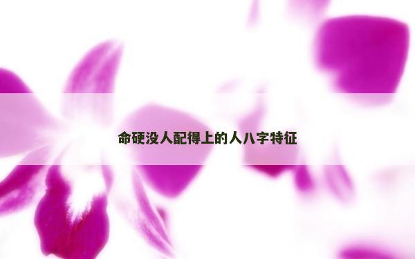 命硬沒人配得上的人八字特征 命硬沒人配得上的人八字特征