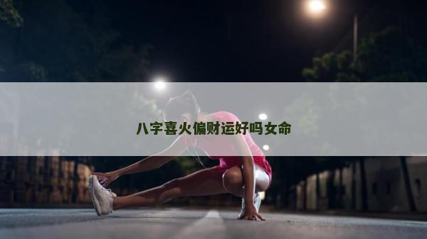 八字喜火偏財運好嗎女命 八字喜火偏財運好嗎女命