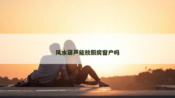 風(fēng)水葫蘆能放廚房窗戶嗎