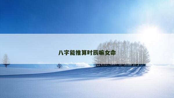 八字能推算時(shí)辰嘛女命