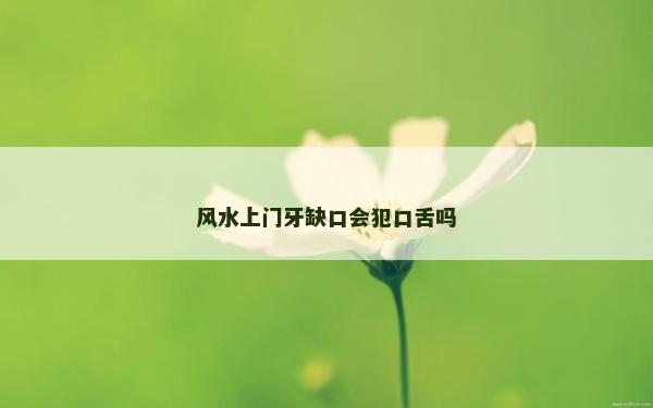 風水上門牙缺口會犯口舌嗎