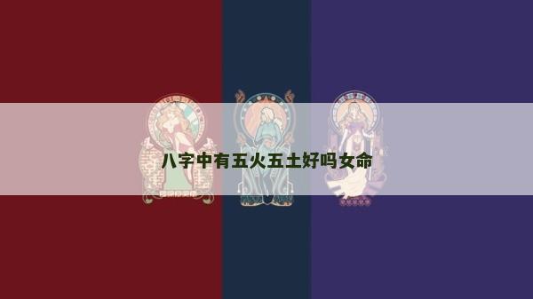 八字中有五火五土好嗎女命