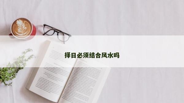 擇日必須結(jié)合風(fēng)水嗎