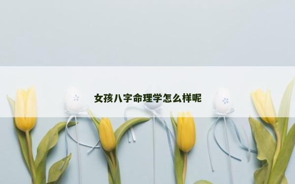 女孩八字命理學怎么樣呢 女孩八字命理學怎么樣呢