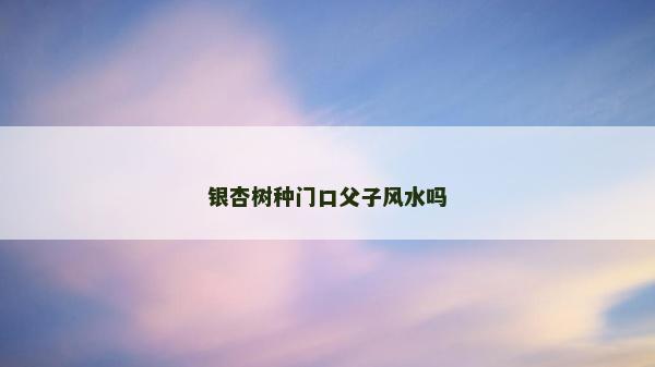 銀杏樹種門口父子風水嗎