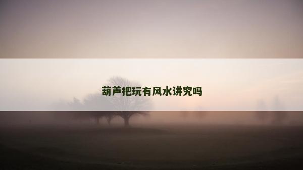 葫蘆把玩有風(fēng)水講究嗎