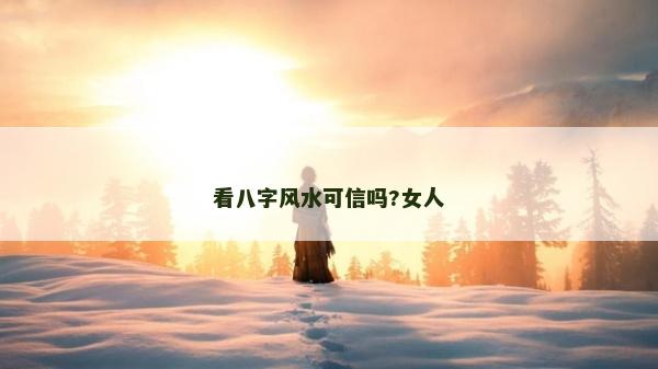 看八字風(fēng)水可信嗎?女人