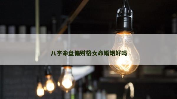 八字命盤偏財格女命婚姻好嗎