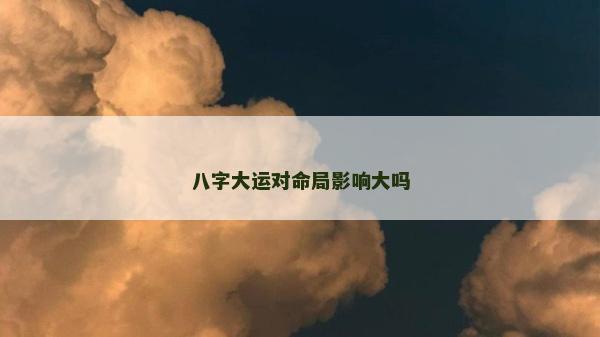 八字大運對命局影響大嗎