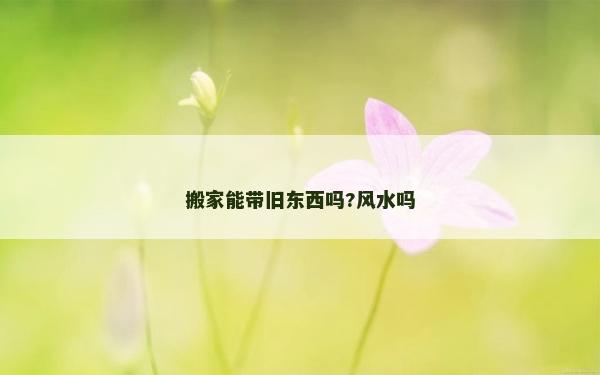 搬家能帶舊東西嗎?風水嗎