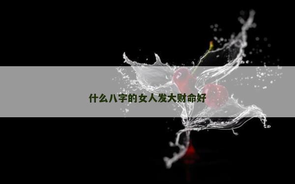 什么八字的女人發(fā)大財命好