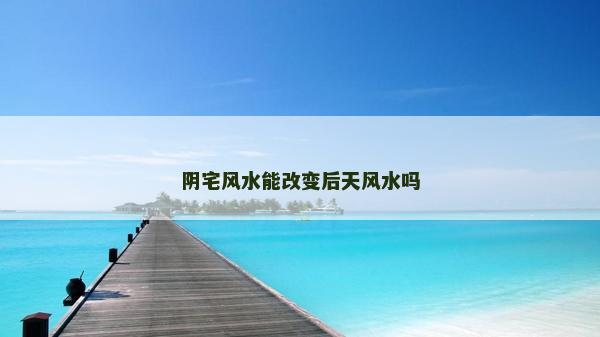 陰宅風水能改變后天風水嗎