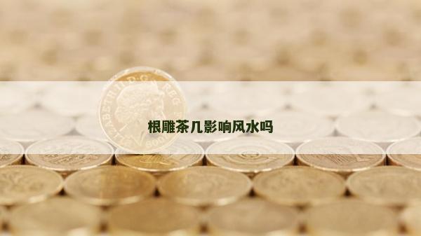 根雕茶幾影響風水嗎 根雕茶幾影響風水嗎