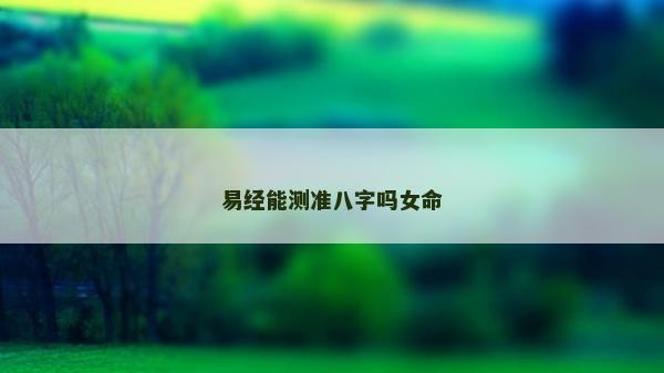 易經(jīng)能測(cè)準(zhǔn)八字嗎女命