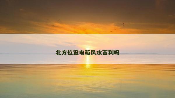 北方位設電箱風水吉利嗎