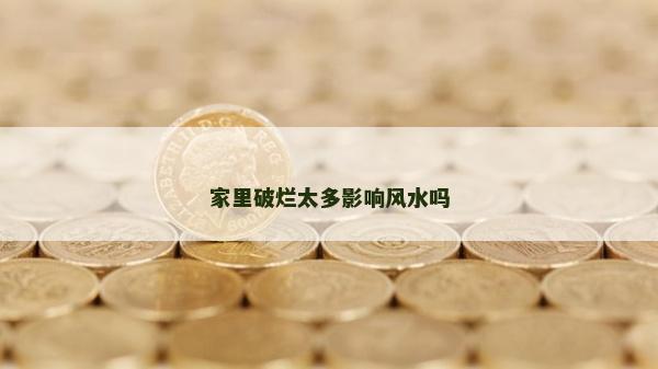 家里破爛太多影響風水嗎