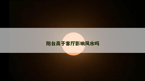 陽(yáng)臺(tái)高于客廳影響風(fēng)水嗎 陽(yáng)臺(tái)高于客廳影響風(fēng)水嗎