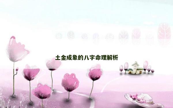 土金成象的八字命理解析 土金成象的八字命理解析