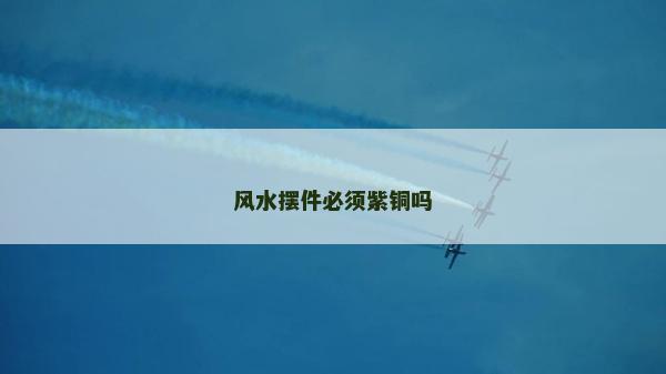 風(fēng)水?dāng)[件必須紫銅嗎