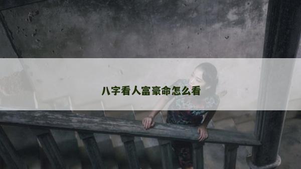 八字看人富豪命怎么看 八字看人富豪命怎么看