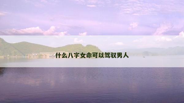 什么八字女命可以駕馭男人