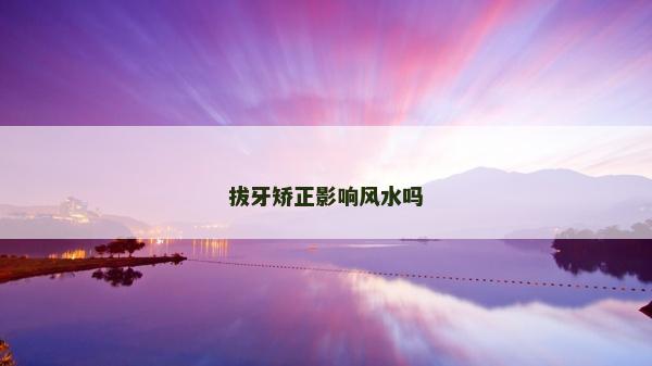 拔牙矯正影響風(fēng)水嗎