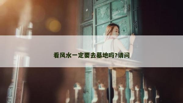 看風(fēng)水一定要去墓地嗎?請問