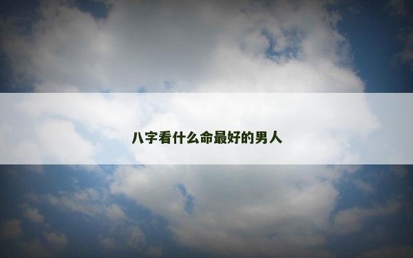 八字看什么命最好的男人