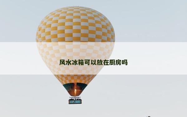 風(fēng)水冰箱可以放在廚房嗎